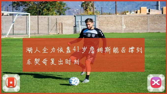 湖人全力依靠41岁詹姆斯能否撑到东契奇复出时刻