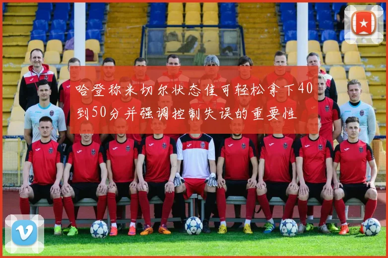 哈登称米切尔状态佳可轻松拿下40到50分并强调控制失误的重要性