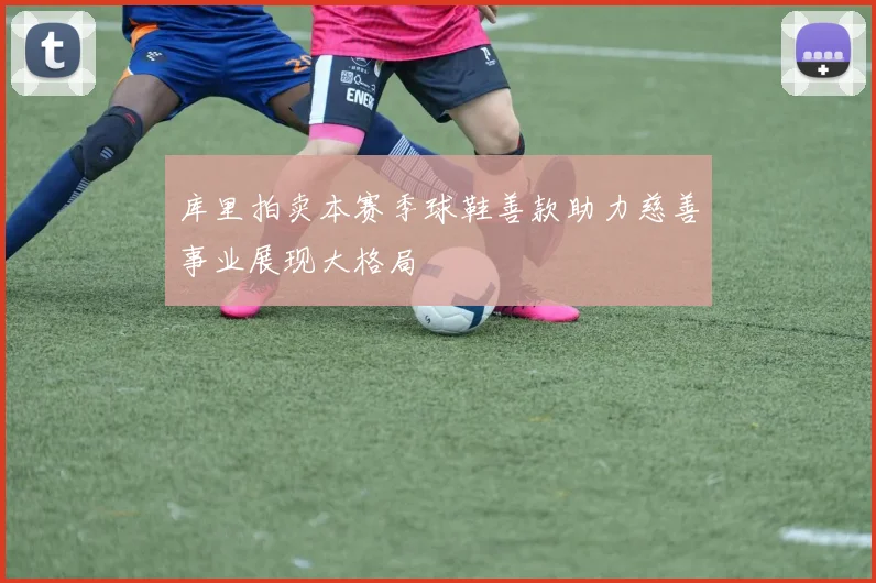 库里拍卖本赛季球鞋善款助力慈善事业展现大格局