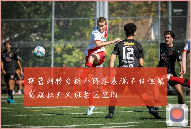 斯普利特分析小阵容表现不佳但能有效拉开文班禁区空间