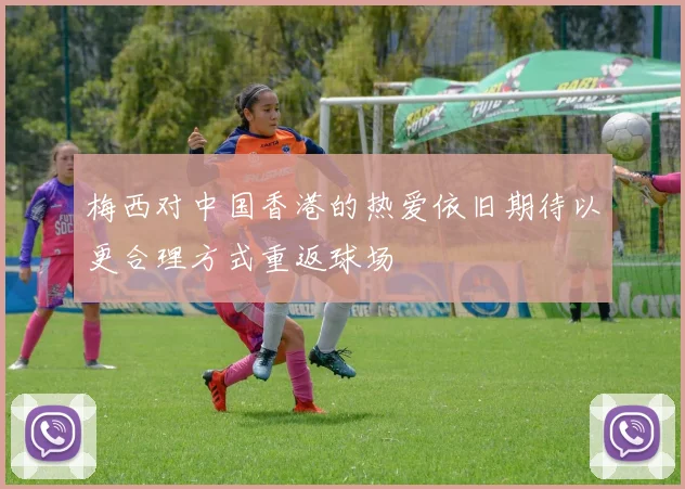 梅西对中国香港的热爱依旧期待以更合理方式重返球场