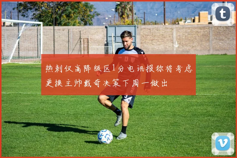 热刺仅高降级区1分电讯报称将考虑更换主帅戴奇决策下周一做出