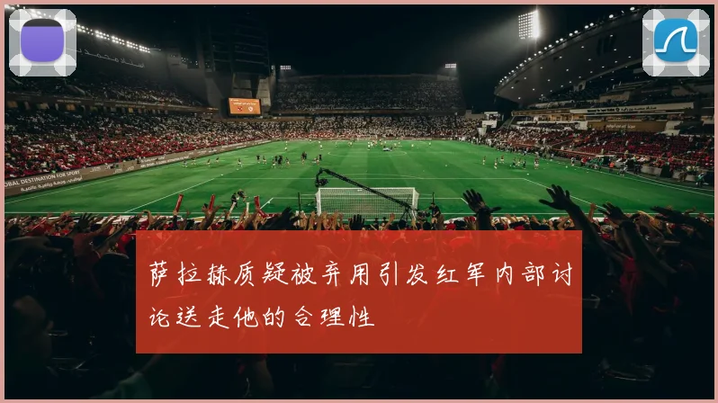 萨拉赫质疑被弃用引发红军内部讨论送走他的合理性
