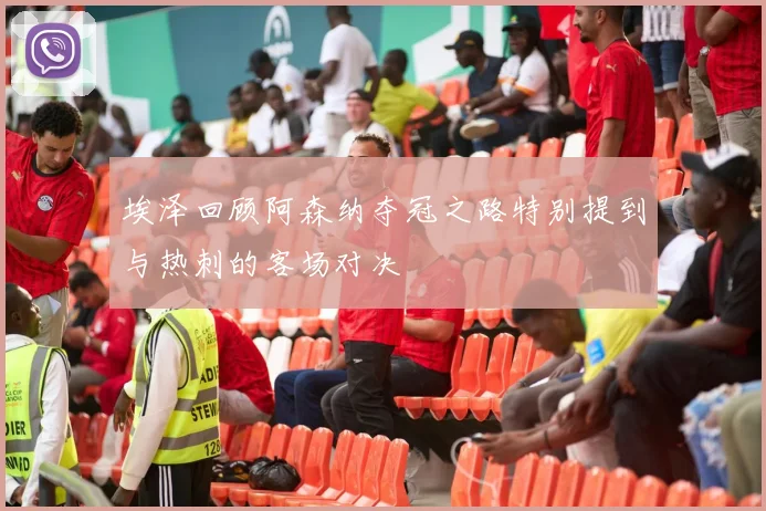 埃泽回顾阿森纳夺冠之路特别提到与热刺的客场对决