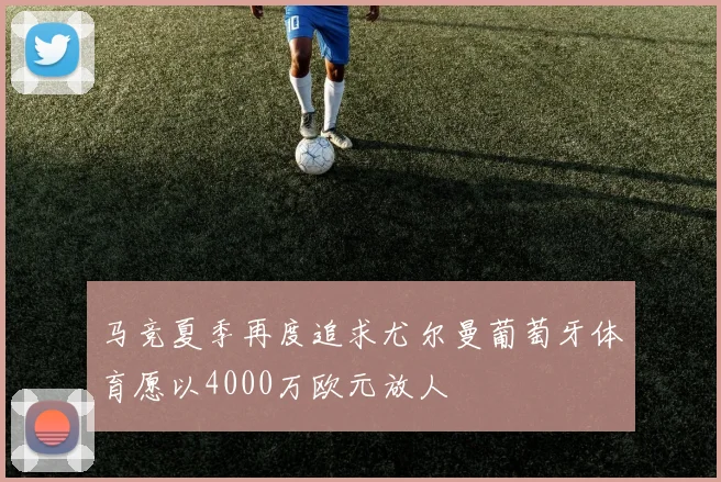 马竞夏季再度追求尤尔曼葡萄牙体育愿以4000万欧元放人
