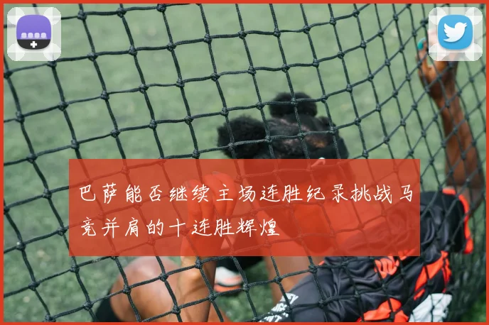 巴萨能否继续主场连胜纪录挑战马竞并肩的十连胜辉煌
