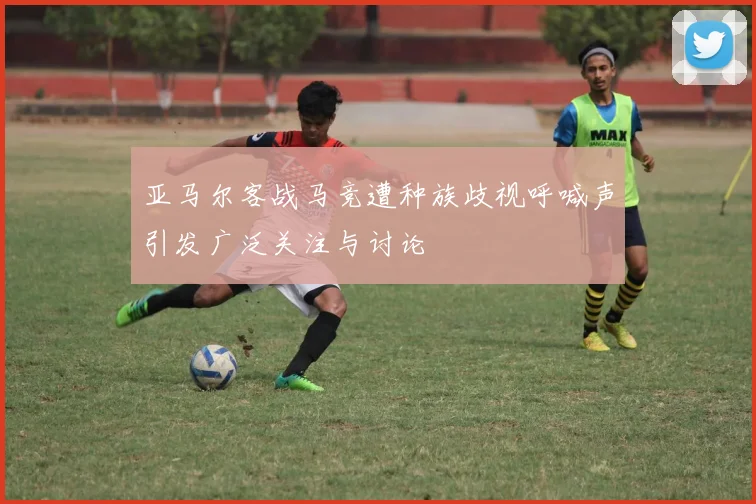 亚马尔客战马竞遭种族歧视呼喊声引发广泛关注与讨论
