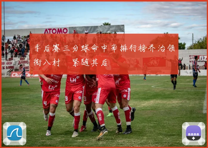 季后赛三分球命中率排行榜乔治领衔八村塁紧随其后