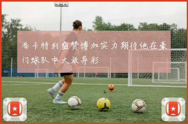 洛卡特利盛赞博加实力期待他在豪门球队中大放异彩