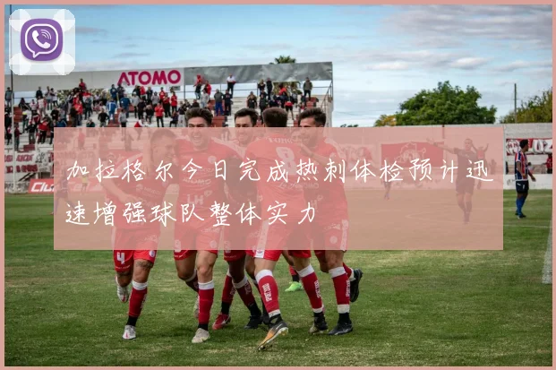 加拉格尔今日完成热刺体检预计迅速增强球队整体实力