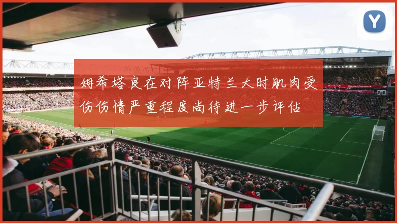 姆希塔良在对阵亚特兰大时肌肉受伤伤情严重程度尚待进一步评估