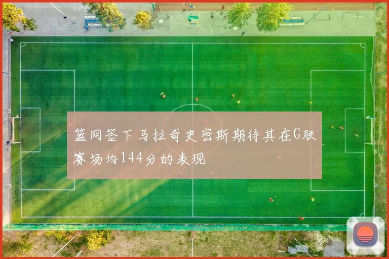 篮网签下马拉奇史密斯期待其在G联赛场均144分的表现