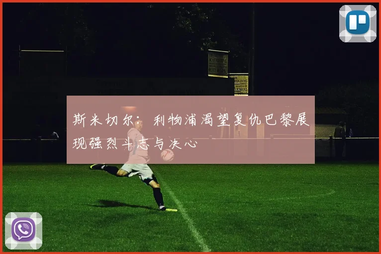 斯米切尔：利物浦渴望复仇巴黎展现强烈斗志与决心