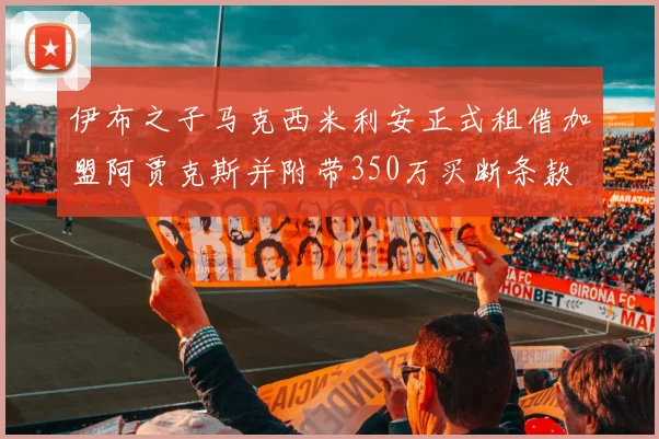 伊布之子马克西米利安正式租借加盟阿贾克斯并附带350万买断条款