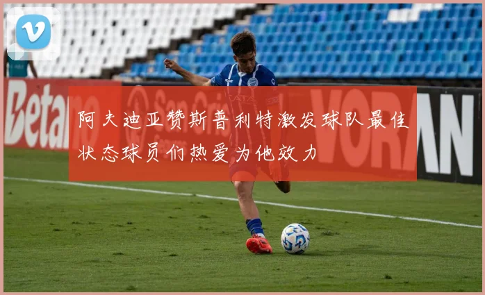 阿夫迪亚赞斯普利特激发球队最佳状态球员们热爱为他效力