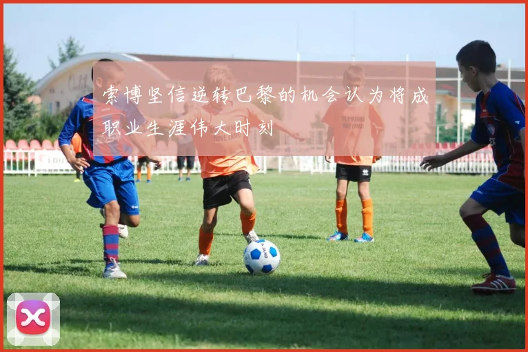 索博坚信逆转巴黎的机会认为将成职业生涯伟大时刻
