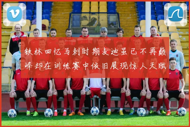 铁林回忆马刺时期麦迪虽已不再巅峰却在训练赛中依旧展现惊人天赋与技巧