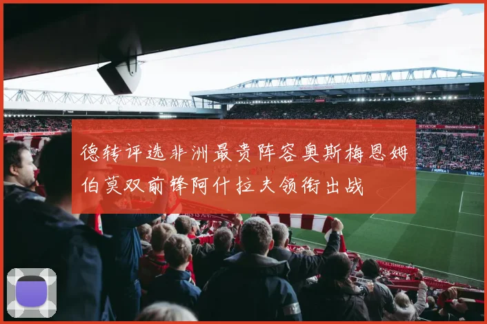 德转评选非洲最贵阵容奥斯梅恩姆伯莫双前锋阿什拉夫领衔出战