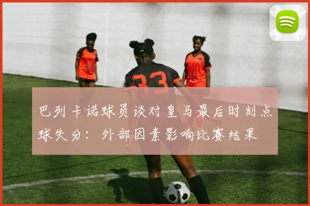 巴列卡诺球员谈对皇马最后时刻点球失分：外部因素影响比赛结果
