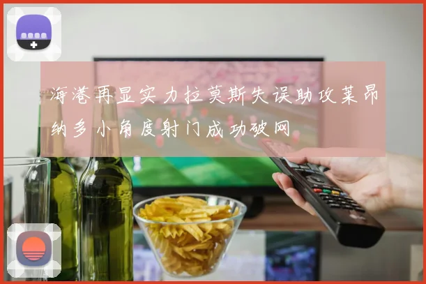 海港再显实力拉莫斯失误助攻莱昂纳多小角度射门成功破网