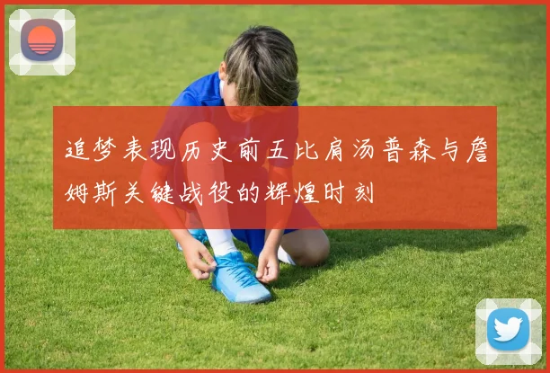 追梦表现历史前五比肩汤普森与詹姆斯关键战役的辉煌时刻